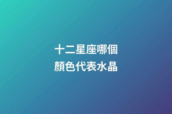 十二星座哪個顏色代表水晶-第1張-星座運勢-玄機派