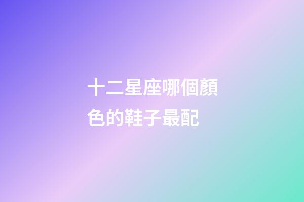 十二星座哪個顏色的鞋子最配-第1張-星座運勢-玄機派