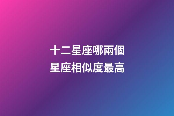 十二星座哪兩個星座相似度最高-第1張-星座運勢-玄機派