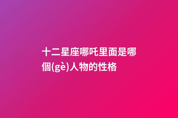 十二星座哪吒里面是哪個(gè)人物的性格-第1張-星座運(yùn)勢(shì)-玄機(jī)派