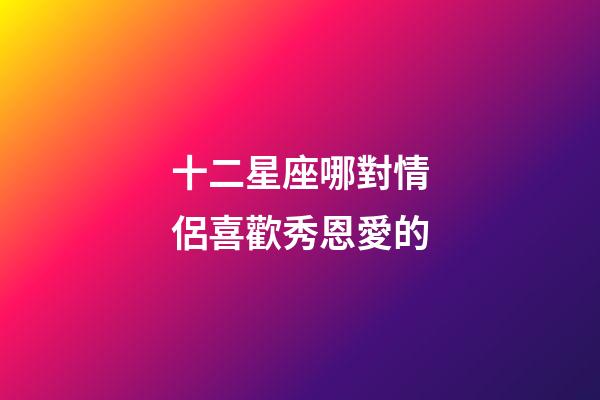 十二星座哪對情侶喜歡秀恩愛的-第1張-星座運勢-玄機派