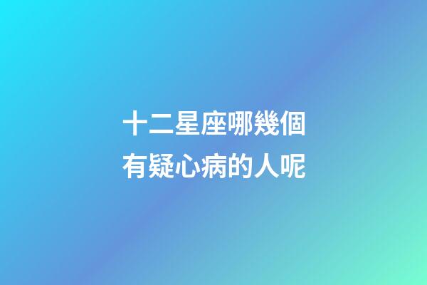 十二星座哪幾個有疑心病的人呢-第1張-星座運勢-玄機派