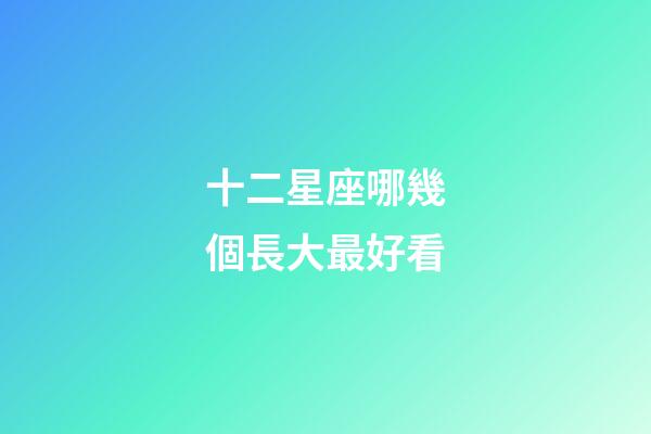 十二星座哪幾個長大最好看-第1張-星座運勢-玄機派