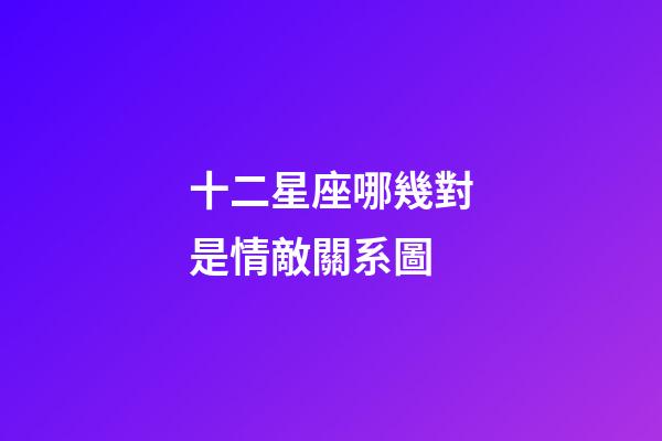 十二星座哪幾對是情敵關系圖-第1張-星座運勢-玄機派