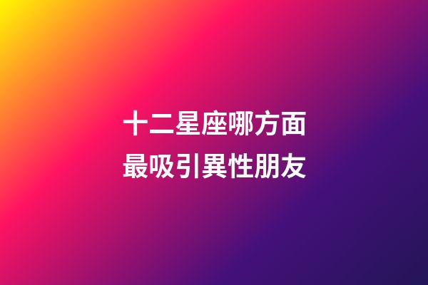 十二星座哪方面最吸引異性朋友-第1張-星座運(yùn)勢-玄機(jī)派