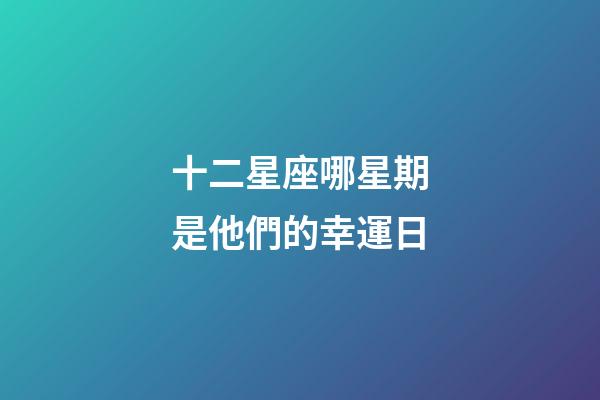 十二星座哪星期是他們的幸運日-第1張-星座運勢-玄機派