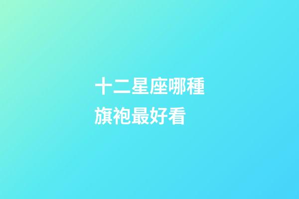 十二星座哪種旗袍最好看-第1張-星座運勢-玄機派