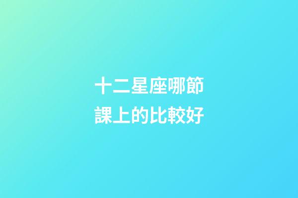十二星座哪節課上的比較好-第1張-星座運勢-玄機派