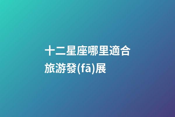 十二星座哪里適合旅游發(fā)展-第1張-星座運(yùn)勢(shì)-玄機(jī)派
