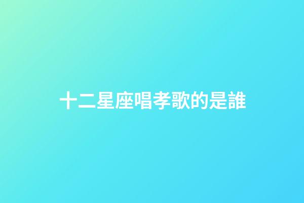 十二星座唱孝歌的是誰-第1張-星座運勢-玄機派