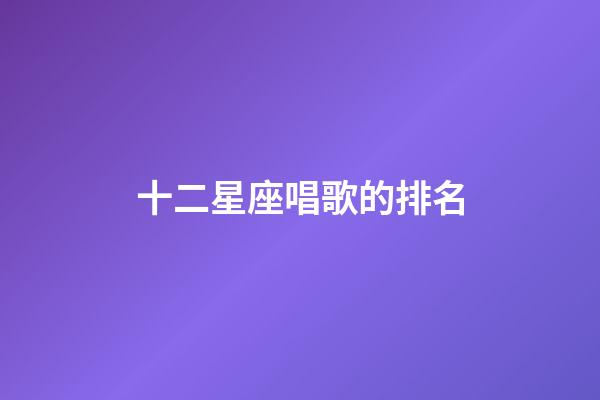 十二星座唱歌的排名-第1張-星座運勢-玄機派