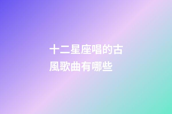 十二星座唱的古風歌曲有哪些-第1張-星座運勢-玄機派