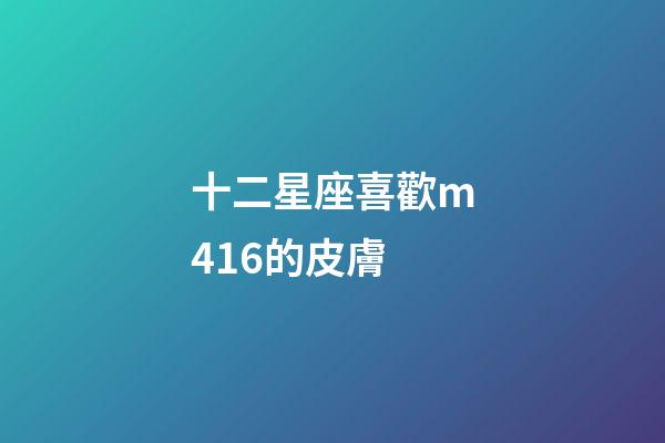 十二星座喜歡m416的皮膚-第1張-星座運勢-玄機派