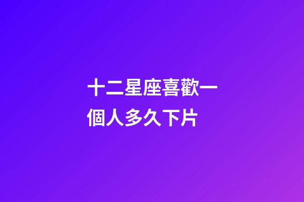 十二星座喜歡一個人多久下片-第1張-星座運勢-玄機派