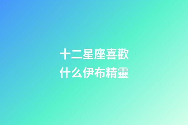 十二星座喜歡什么伊布精靈-第1張-星座運(yùn)勢-玄機(jī)派