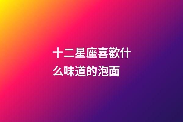 十二星座喜歡什么味道的泡面