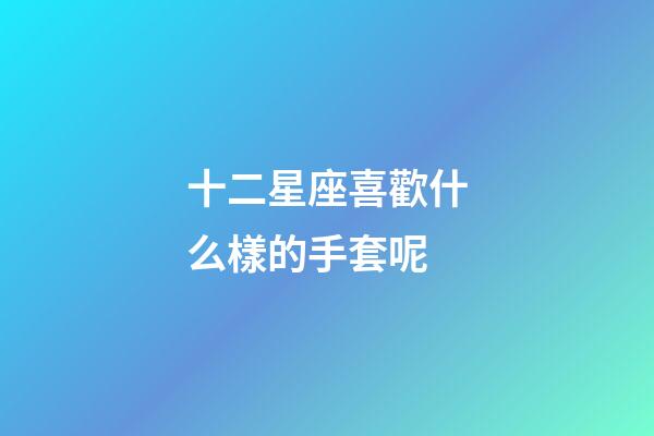 十二星座喜歡什么樣的手套呢