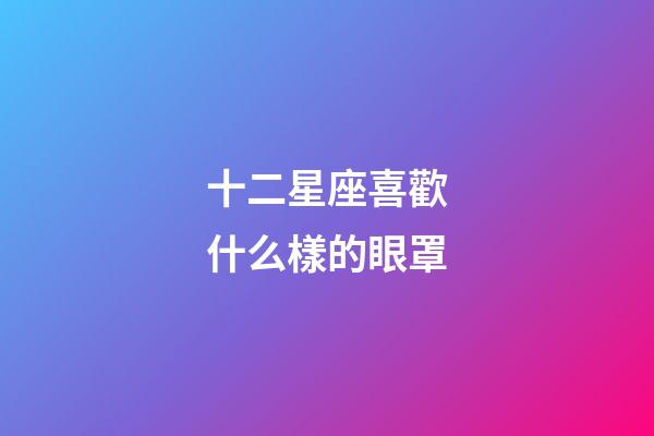 十二星座喜歡什么樣的眼罩