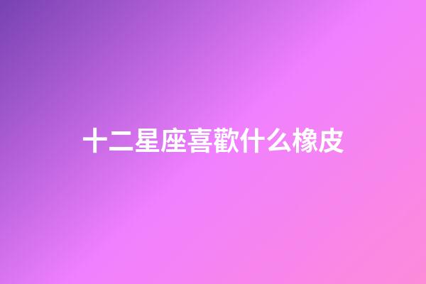 十二星座喜歡什么橡皮-第1張-星座運勢-玄機派