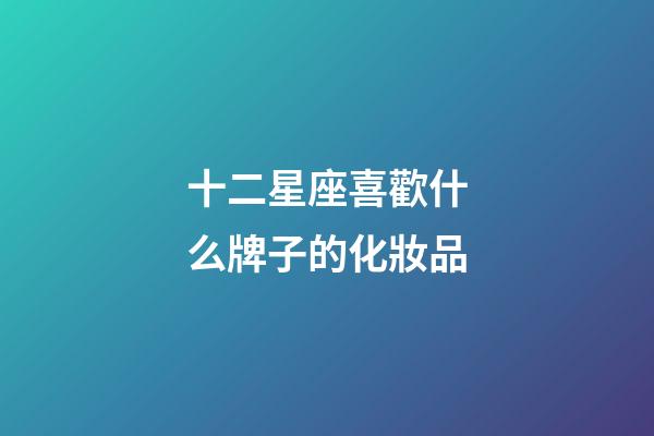 十二星座喜歡什么牌子的化妝品-第1張-星座運勢-玄機派
