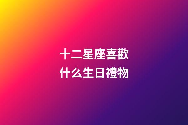 十二星座喜歡什么生日禮物-第1張-星座運勢-玄機派