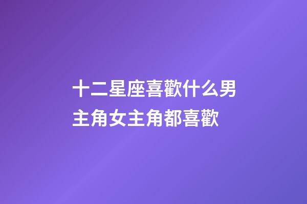 十二星座喜歡什么男主角女主角都喜歡-第1張-星座運勢-玄機派