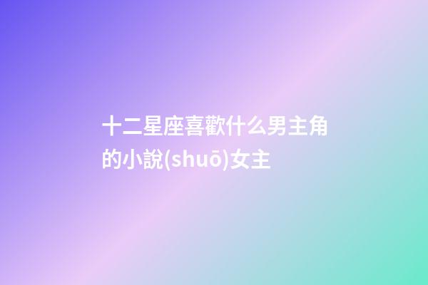 十二星座喜歡什么男主角的小說(shuō)女主