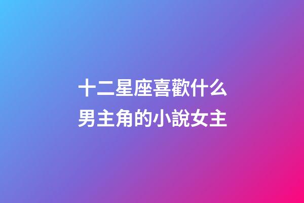 十二星座喜歡什么男主角的小說女主