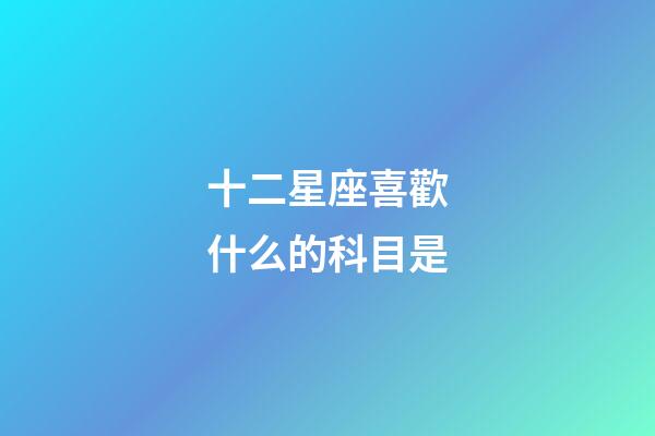 十二星座喜歡什么的科目是-第1張-星座運勢-玄機派