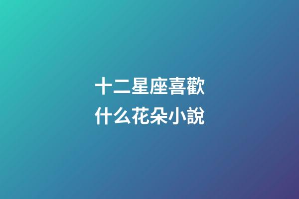 十二星座喜歡什么花朵小說-第1張-星座運勢-玄機派