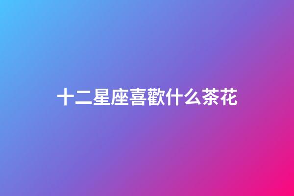 十二星座喜歡什么茶花