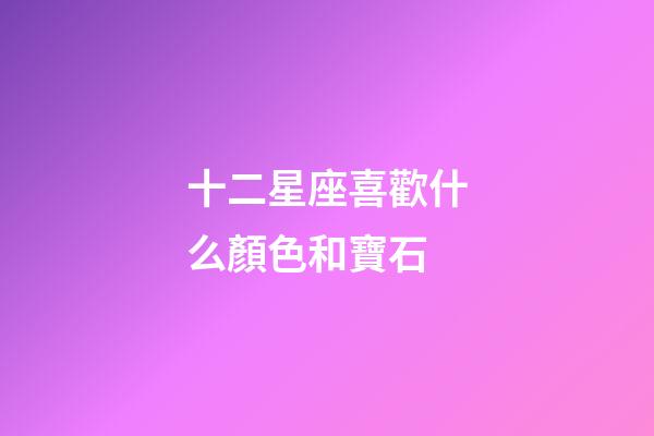 十二星座喜歡什么顏色和寶石-第1張-星座運(yùn)勢-玄機(jī)派