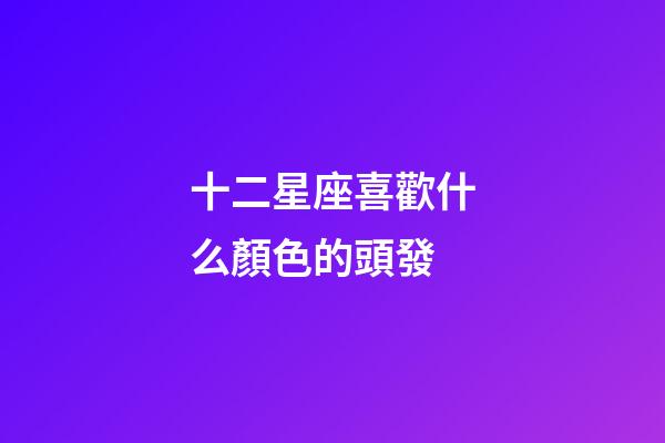 十二星座喜歡什么顏色的頭發-第1張-星座運勢-玄機派