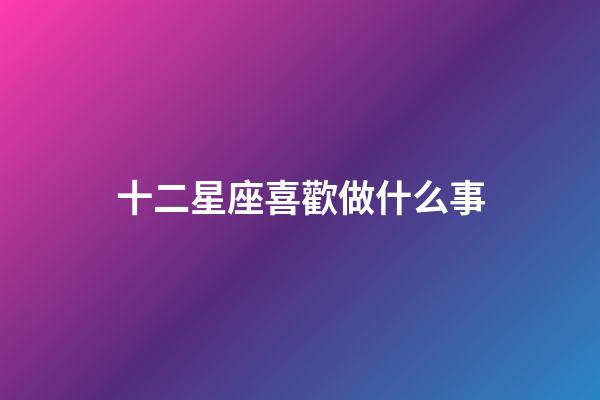 十二星座喜歡做什么事-第1張-星座運(yùn)勢-玄機(jī)派
