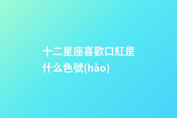 十二星座喜歡口紅是什么色號(hào)-第1張-星座運(yùn)勢(shì)-玄機(jī)派