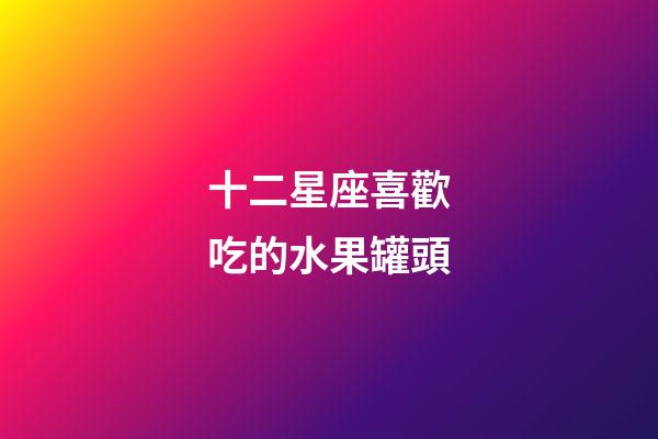 十二星座喜歡吃的水果罐頭-第1張-星座運勢-玄機派