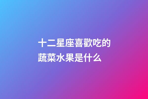 十二星座喜歡吃的蔬菜水果是什么-第1張-星座運勢-玄機(jī)派
