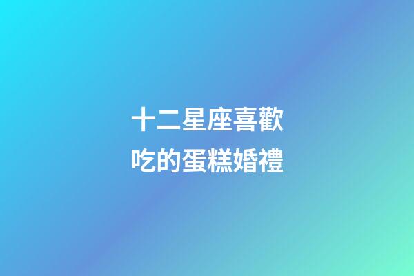 十二星座喜歡吃的蛋糕婚禮-第1張-星座運(yùn)勢(shì)-玄機(jī)派