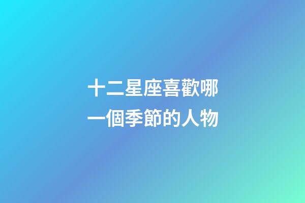 十二星座喜歡哪一個季節的人物