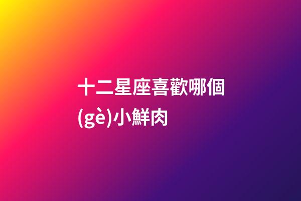 十二星座喜歡哪個(gè)小鮮肉-第1張-星座運(yùn)勢(shì)-玄機(jī)派
