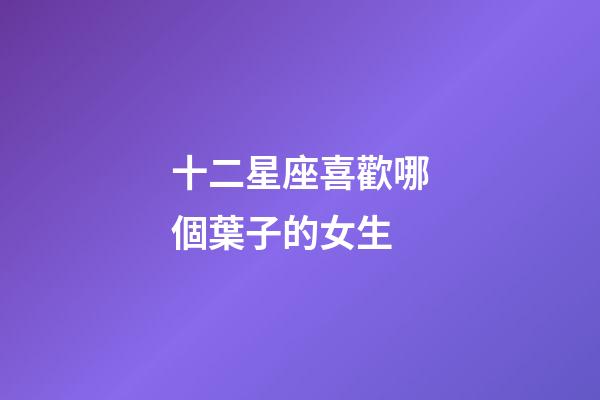 十二星座喜歡哪個葉子的女生-第1張-星座運勢-玄機派