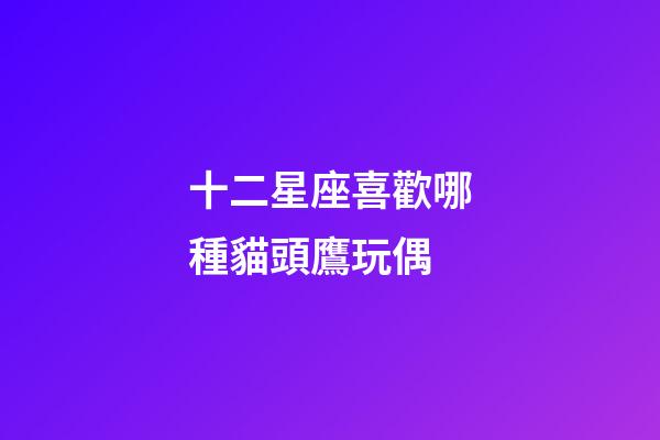 十二星座喜歡哪種貓頭鷹玩偶