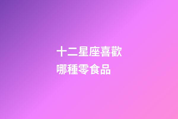 十二星座喜歡哪種零食品-第1張-星座運勢-玄機派