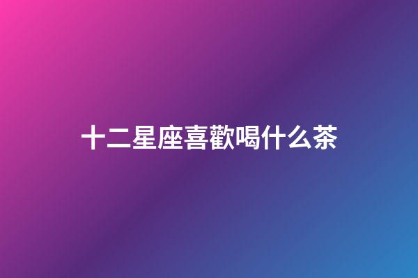 十二星座喜歡喝什么茶-第1張-星座運(yùn)勢(shì)-玄機(jī)派