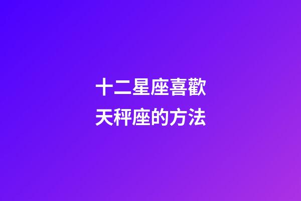 十二星座喜歡天秤座的方法-第1張-星座運(yùn)勢(shì)-玄機(jī)派