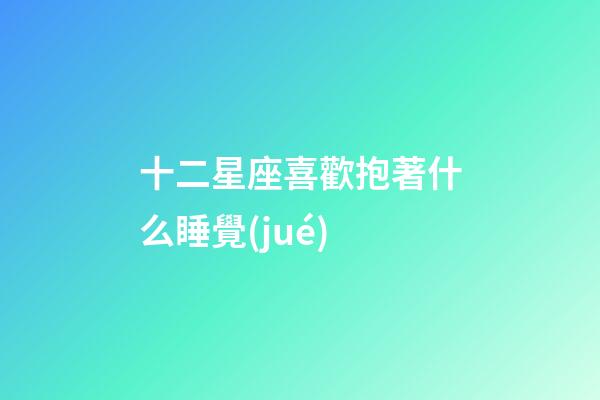十二星座喜歡抱著什么睡覺(jué)-第1張-星座運(yùn)勢(shì)-玄機(jī)派