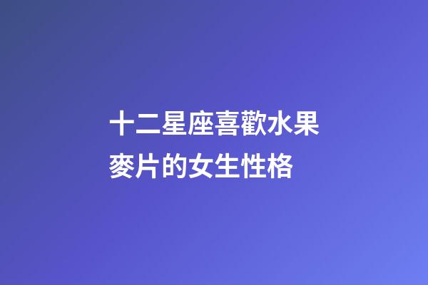十二星座喜歡水果麥片的女生性格-第1張-星座運勢-玄機派