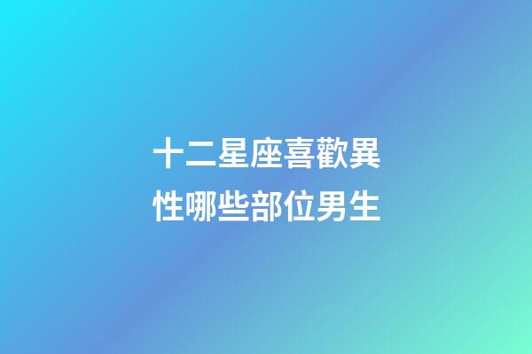 十二星座喜歡異性哪些部位男生-第1張-星座運勢-玄機派
