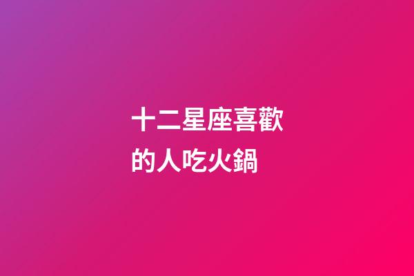 十二星座喜歡的人吃火鍋-第1張-星座運勢-玄機派