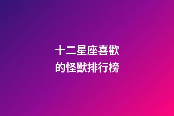 十二星座喜歡的怪獸排行榜-第1張-星座運勢-玄機派